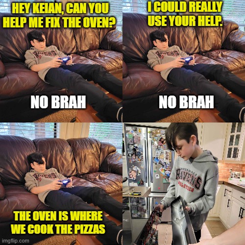 No Pizza Brah | I COULD REALLY USE YOUR HELP. HEY KEIAN, CAN YOU HELP ME FIX THE OVEN? NO BRAH; NO BRAH; THE OVEN IS WHERE WE COOK THE PIZZAS | image tagged in lazy,teenagers,pizza,video games,dad | made w/ Imgflip meme maker