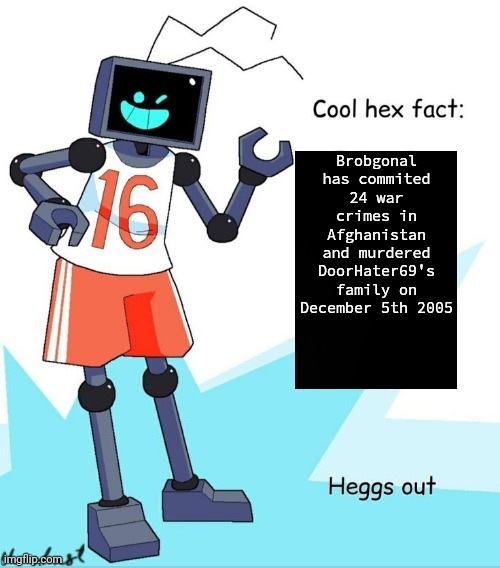 Cool Hex Fact | Brobgonal has commited 24 war crimes in Afghanistan and murdered DoorHater69's family on December 5th 2005 | image tagged in cool hex fact | made w/ Imgflip meme maker