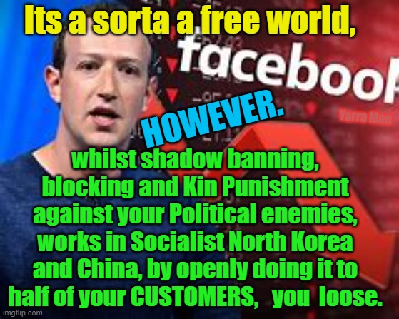 Facebook, Customers, Leftism, Income | Its a sorta a free world, HOWEVER. Yarra Man; whilst shadow banning, blocking and Kin Punishment against your Political enemies, works in Socialist North Korea and China, by openly doing it to half of your CUSTOMERS,   you  loose. | image tagged in communism,socialism,progressiveness | made w/ Imgflip meme maker