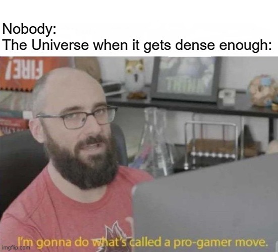universe | Nobody: 
The Universe when it gets dense enough: | image tagged in pro gamer move | made w/ Imgflip meme maker