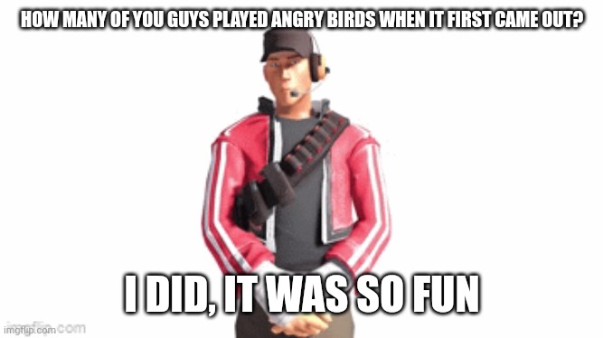 scout drip | HOW MANY OF YOU GUYS PLAYED ANGRY BIRDS WHEN IT FIRST CAME OUT? I DID, IT WAS SO FUN | image tagged in scout drip | made w/ Imgflip meme maker