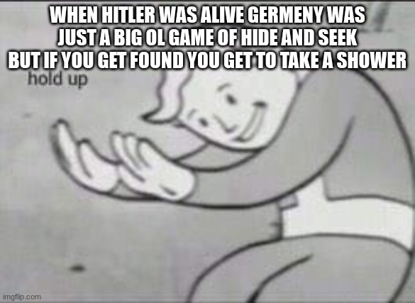 Yahtzee more like Nathzee | WHEN HITLER WAS ALIVE GERMENY WAS JUST A BIG OL GAME OF HIDE AND SEEK BUT IF YOU GET FOUND YOU GET TO TAKE A SHOWER | image tagged in fallout hold up | made w/ Imgflip meme maker