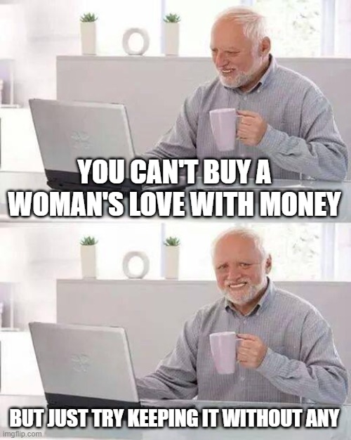 sad truth | YOU CAN'T BUY A WOMAN'S LOVE WITH MONEY; BUT JUST TRY KEEPING IT WITHOUT ANY | image tagged in memes,hide the pain harold | made w/ Imgflip meme maker