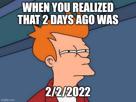 Futurama Fry | WHEN YOU REALIZED THAT 2 DAYS AGO WAS; 2/2/2022 | image tagged in memes,futurama fry | made w/ Imgflip meme maker