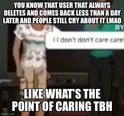 Not calling out anyone | YOU KNOW THAT USER THAT ALWAYS DELETES AND COMES BACK LESS THAN A DAY LATER AND PEOPLE STILL CRY ABOUT IT LMAO; LIKE WHAT’S THE POINT OF CARING TBH | image tagged in i i don't don't care care,put title so simps dont go apeshit | made w/ Imgflip meme maker