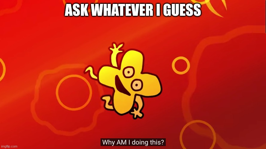 e | ASK WHATEVER I GUESS | image tagged in why am i doing this x bfb | made w/ Imgflip meme maker