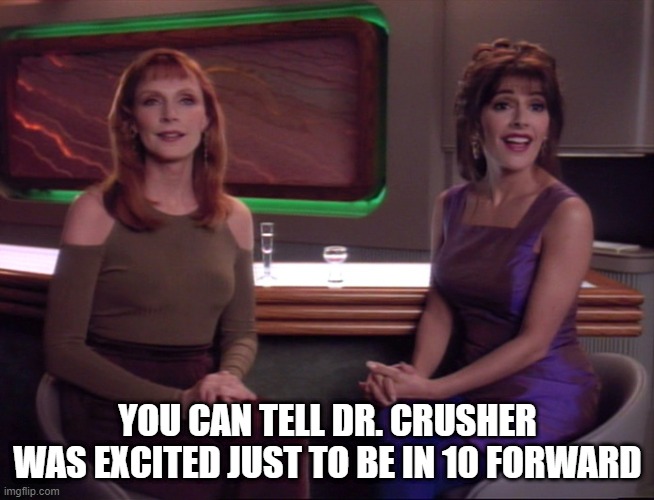 Hello There Beverly | YOU CAN TELL DR. CRUSHER WAS EXCITED JUST TO BE IN 10 FORWARD | image tagged in beverly and troi in ten forward | made w/ Imgflip meme maker