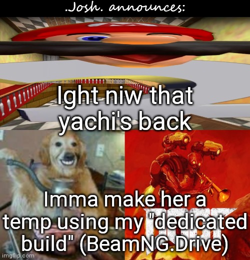 *now | Ight niw that yachi's back; Imma make her a temp using my "dedicated build" (BeamNG.Drive) | image tagged in josh's announcement temp v2 0 | made w/ Imgflip meme maker