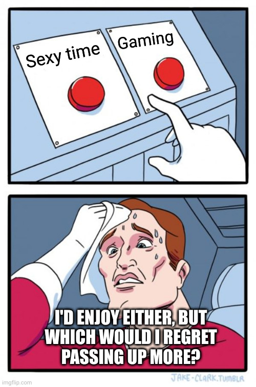 I love gaming but I'll go to my grave unable to comprehend how this is a contest | Gaming; Sexy time; I'D ENJOY EITHER, BUT
WHICH WOULD I REGRET
PASSING UP MORE? | image tagged in memes,two buttons | made w/ Imgflip meme maker
