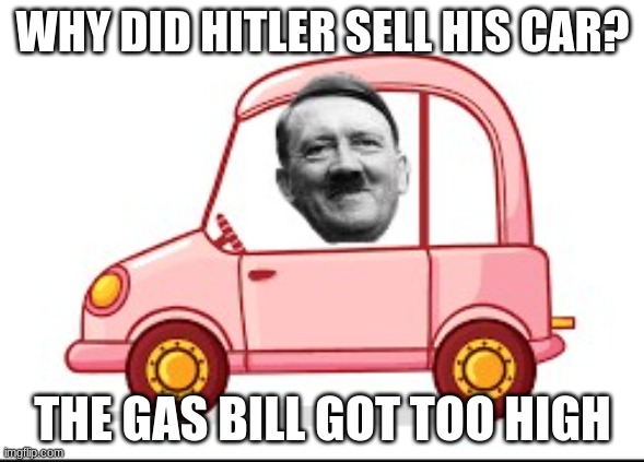 Hitlers gas bill |  WHY DID HITLER SELL HIS CAR? THE GAS BILL GOT TOO HIGH | image tagged in hitler,funny,dark humor,dark | made w/ Imgflip meme maker