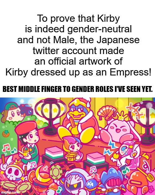 HAH! | To prove that Kirby is indeed gender-neutral and not Male, the Japanese twitter account made an official artwork of Kirby dressed up as an Empress! BEST MIDDLE FINGER TO GENDER ROLES I'VE SEEN YET. | image tagged in memes,funny,kirby,screw gender roles,gaymer | made w/ Imgflip meme maker