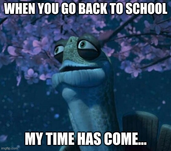 Oogway | WHEN YOU GO BACK TO SCHOOL; MY TIME HAS COME... | image tagged in oogway | made w/ Imgflip meme maker