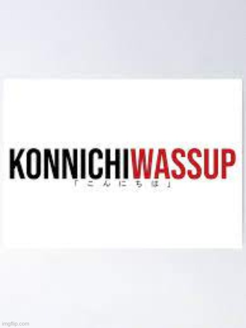 konnichiwassup | image tagged in konnichiwassup | made w/ Imgflip meme maker