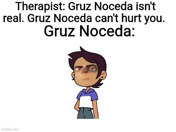 Amity's awesome gorlfriend | Therapist: Gruz Noceda isn't real. Gruz Noceda can't hurt you. Gruz Noceda: | image tagged in blank white template,funny,the owl house | made w/ Imgflip meme maker