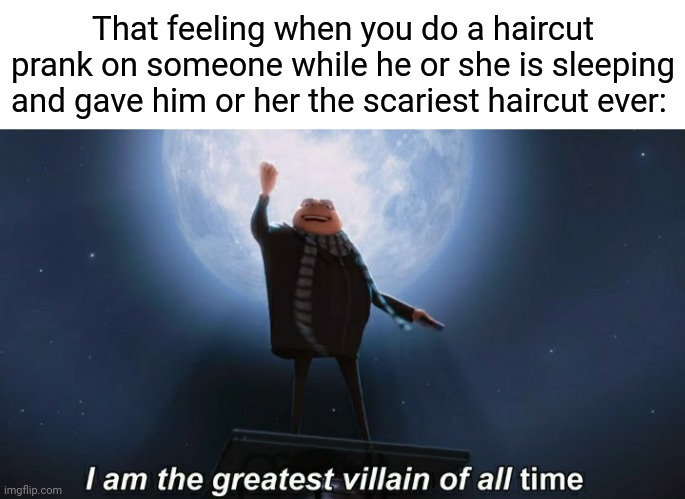 A haircut prank | That feeling when you do a haircut prank on someone while he or she is sleeping and gave him or her the scariest haircut ever: | image tagged in i am the greatest villain of all time,haircut,funny,memes,blank white template,prank | made w/ Imgflip meme maker