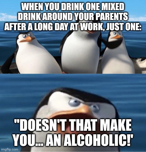 Doesn't that make you | WHEN YOU DRINK ONE MIXED DRINK AROUND YOUR PARENTS AFTER A LONG DAY AT WORK, JUST ONE:; "DOESN'T THAT MAKE YOU... AN ALCOHOLIC!' | image tagged in doesn't that make you | made w/ Imgflip meme maker