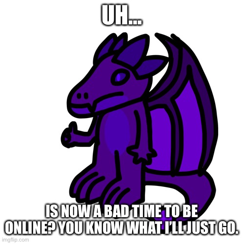 Don’t know what’s happening, you can tell me later | UH…; IS NOW A BAD TIME TO BE ONLINE? YOU KNOW WHAT I’LL JUST GO. | made w/ Imgflip meme maker