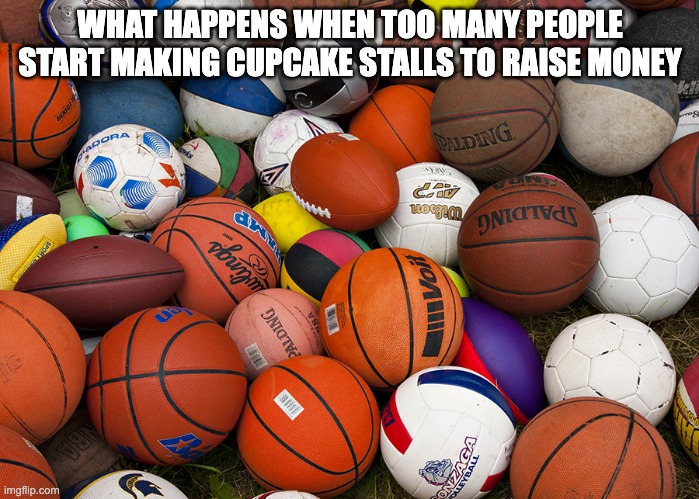 sports balls | WHAT HAPPENS WHEN TOO MANY PEOPLE START MAKING CUPCAKE STALLS TO RAISE MONEY | image tagged in sports balls | made w/ Imgflip meme maker