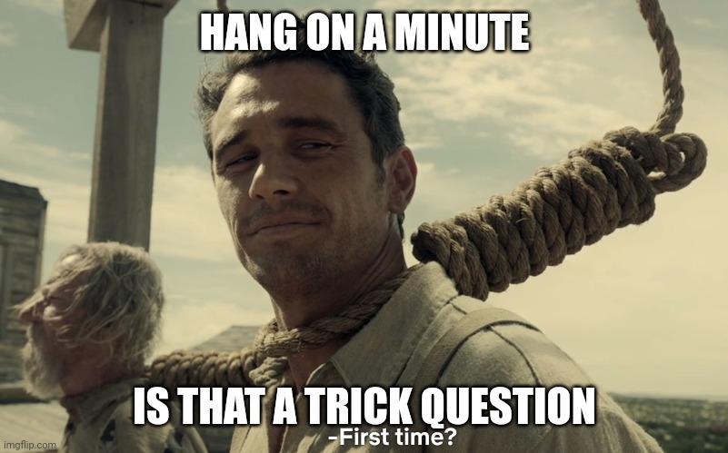 first time | HANG ON A MINUTE; IS THAT A TRICK QUESTION | image tagged in first time | made w/ Imgflip meme maker