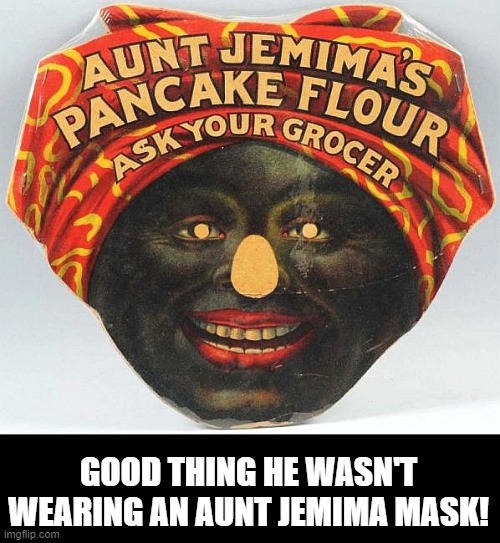 GOOD THING HE WASN'T WEARING AN AUNT JEMIMA MASK! | made w/ Imgflip meme maker