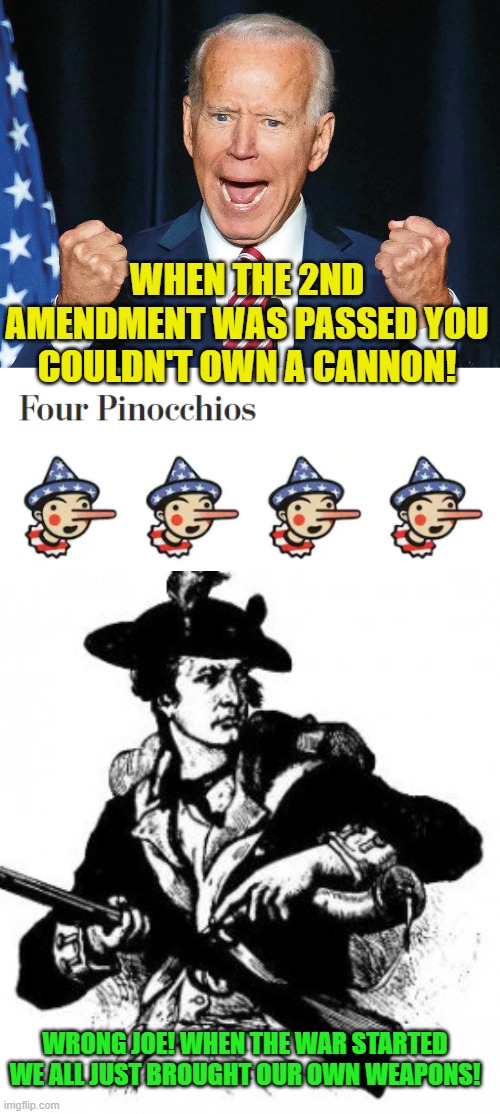 Joe said it again this week, not the first time for him. | WHEN THE 2ND AMENDMENT WAS PASSED YOU COULDN'T OWN A CANNON! WRONG JOE! WHEN THE WAR STARTED WE ALL JUST BROUGHT OUR OWN WEAPONS! | image tagged in crazy joe biden,minuteman,2nd amendment | made w/ Imgflip meme maker