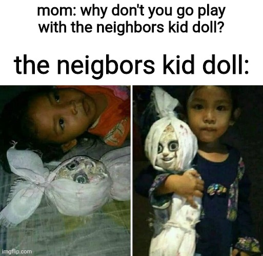 that kid weird af ngl. | mom: why don't you go play with the neighbors kid doll? the neigbors kid doll: | made w/ Imgflip meme maker