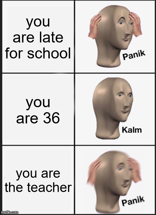 Panik Kalm Panik Meme | you are late for school; you are 36; you are the teacher | image tagged in memes,panik kalm panik | made w/ Imgflip meme maker