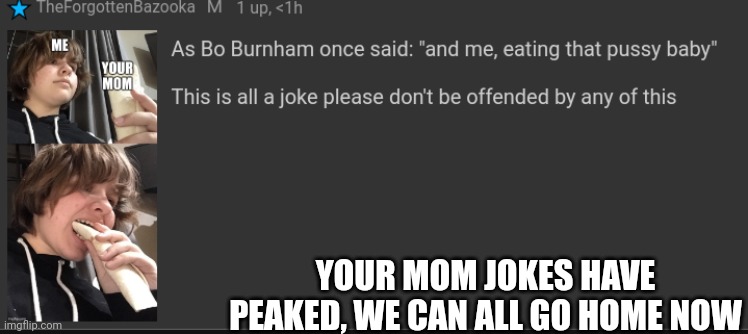 YOUR MOM JOKES HAVE PEAKED, WE CAN ALL GO HOME NOW | made w/ Imgflip meme maker