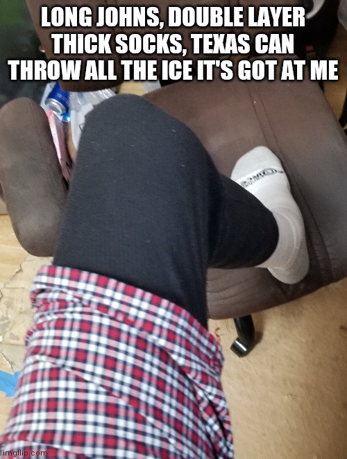 LONG JOHNS, DOUBLE LAYER THICK SOCKS, TEXAS CAN THROW ALL THE ICE IT'S GOT AT ME | made w/ Imgflip meme maker