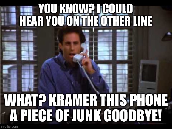 Landline | YOU KNOW? I COULD HEAR YOU ON THE OTHER LINE; WHAT? KRAMER THIS PHONE A PIECE OF JUNK GOODBYE! | image tagged in seinfeld | made w/ Imgflip meme maker