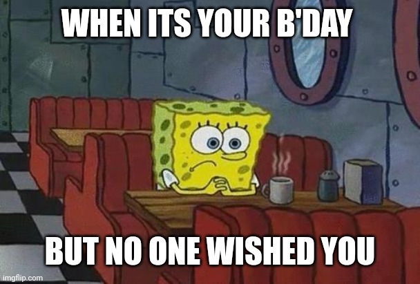 Me tomorrow lol | WHEN ITS YOUR B'DAY; BUT NO ONE WISHED YOU | image tagged in spongebob coffee | made w/ Imgflip meme maker
