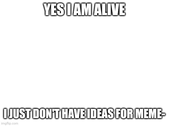 sad | YES I AM ALIVE; I JUST DON'T HAVE IDEAS FOR MEME- | image tagged in blank white template | made w/ Imgflip meme maker