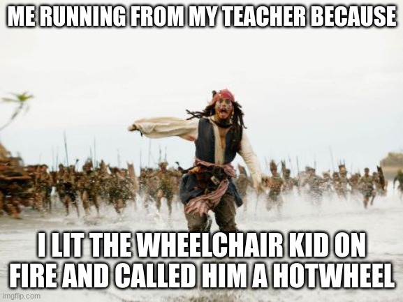 Jack Sparrow Being Chased | ME RUNNING FROM MY TEACHER BECAUSE; I LIT THE WHEELCHAIR KID ON FIRE AND CALLED HIM A HOTWHEEL | image tagged in memes,jack sparrow being chased | made w/ Imgflip meme maker