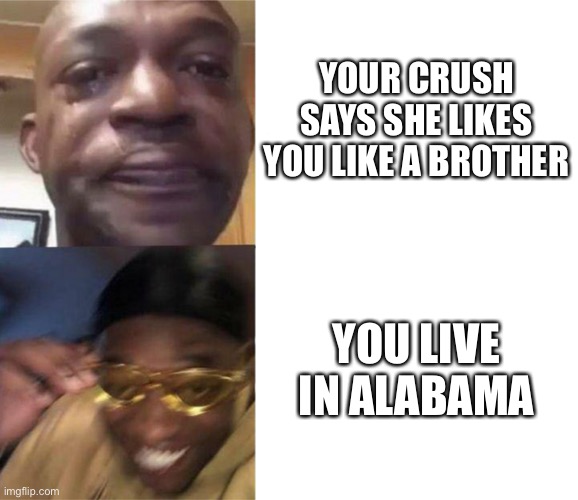 SWEET HOME ALABAMA | YOUR CRUSH SAYS SHE LIKES YOU LIKE A BROTHER; YOU LIVE IN ALABAMA | image tagged in black guy crying and black guy laughing | made w/ Imgflip meme maker