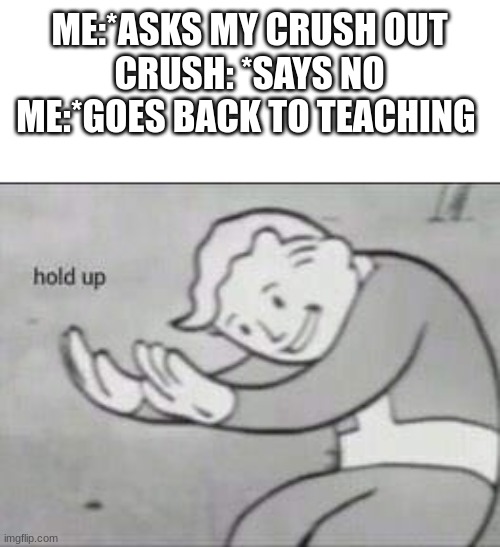 something ain't right | ME:*ASKS MY CRUSH OUT
CRUSH: *SAYS NO
ME:*GOES BACK TO TEACHING | image tagged in fallout hold up | made w/ Imgflip meme maker