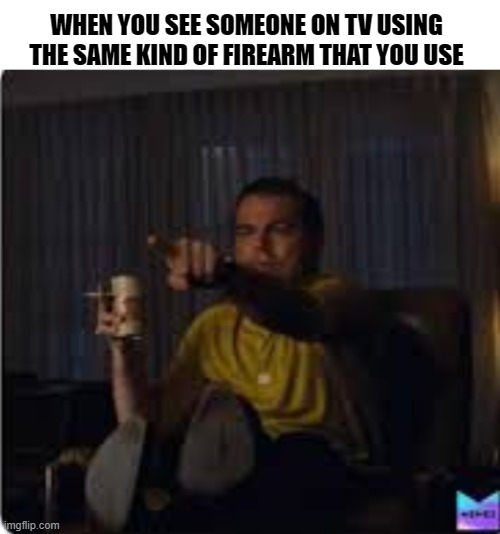 Guy pointing at TV | WHEN YOU SEE SOMEONE ON TV USING THE SAME KIND OF FIREARM THAT YOU USE | image tagged in guy pointing at tv | made w/ Imgflip meme maker