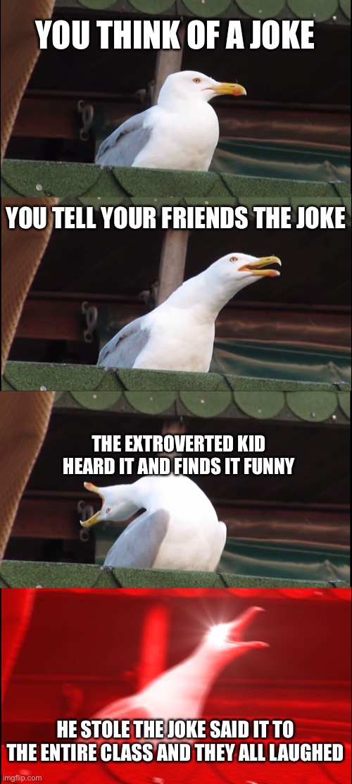 Is this relatable anyone? | YOU THINK OF A JOKE; YOU TELL YOUR FRIENDS THE JOKE; THE EXTROVERTED KID HEARD IT AND FINDS IT FUNNY; HE STOLE THE JOKE SAID IT TO THE ENTIRE CLASS AND THEY ALL LAUGHED | image tagged in memes,inhaling seagull | made w/ Imgflip meme maker