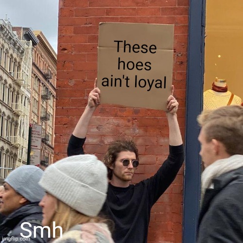 They aren't | These hoes ain't loyal; Smh | image tagged in memes,guy holding cardboard sign,hoes | made w/ Imgflip meme maker