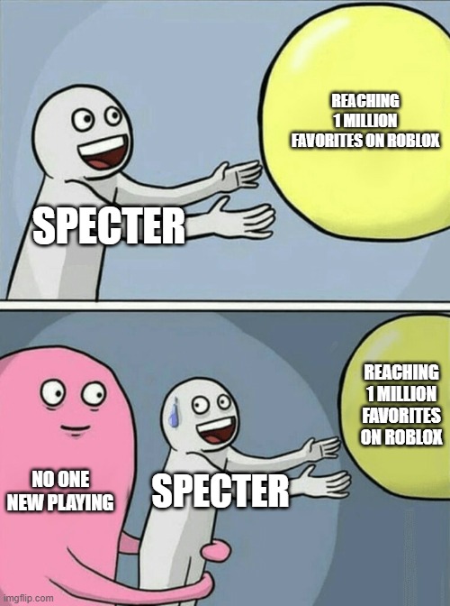 https://web.roblox.com/games/5911084042/Specter | REACHING 1 MILLION FAVORITES ON ROBLOX; SPECTER; REACHING 1 MILLION FAVORITES ON ROBLOX; NO ONE NEW PLAYING; SPECTER | image tagged in memes,running away balloon,roblox,ghost,video games | made w/ Imgflip meme maker