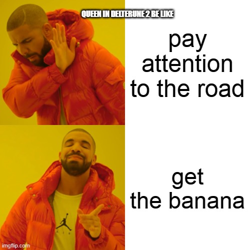 be a big shot btw | pay attention to the road; QUEEN IN DELTERUNE 2 BE LIKE; get the banana | image tagged in memes | made w/ Imgflip meme maker