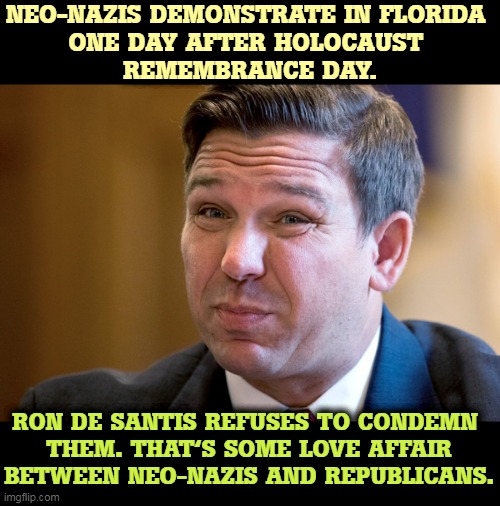 Ron De Santis killing more Republicans in Florida | NEO-NAZIS DEMONSTRATE IN FLORIDA 
ONE DAY AFTER HOLOCAUST 
REMEMBRANCE DAY. RON DE SANTIS REFUSES TO CONDEMN 
THEM. THAT'S SOME LOVE AFFAIR BETWEEN NEO-NAZIS AND REPUBLICANS. | image tagged in ron de santis killing more republicans in florida,republicans,love,neo-nazis,cowards | made w/ Imgflip meme maker