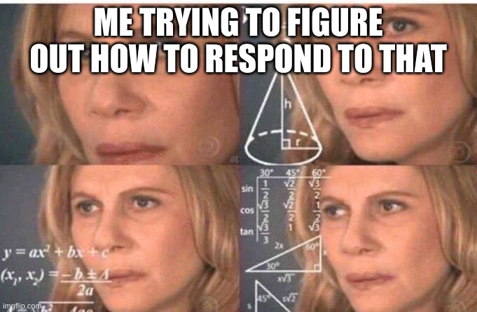 Math lady/Confused lady | ME TRYING TO FIGURE OUT HOW TO RESPOND TO THAT | image tagged in math lady/confused lady | made w/ Imgflip meme maker