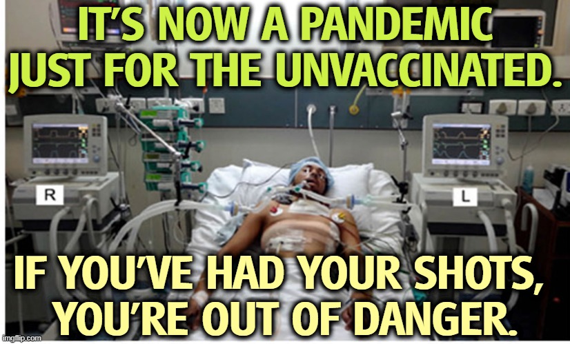 Had the booster shot? You're home free. Vaccines have slowed the spread of the pandemic and kept people out of hospitals. | IT'S NOW A PANDEMIC JUST FOR THE UNVACCINATED. IF YOU'VE HAD YOUR SHOTS, 
YOU'RE OUT OF DANGER. | image tagged in covid pandemic hospital patient,vaccines,work,anti vax,dead | made w/ Imgflip meme maker