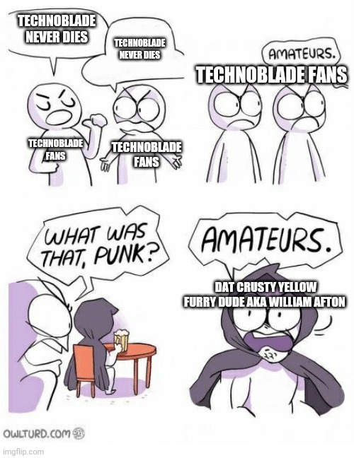 Amateurs | TECHNOBLADE NEVER DIES TECHNOBLADE NEVER DIES TECHNOBLADE FANS TECHNOBLADE FANS TECHNOBLADE FANS DAT CRUSTY YELLOW FURRY DUDE AKA WILLIAM AF | image tagged in amateurs | made w/ Imgflip meme maker