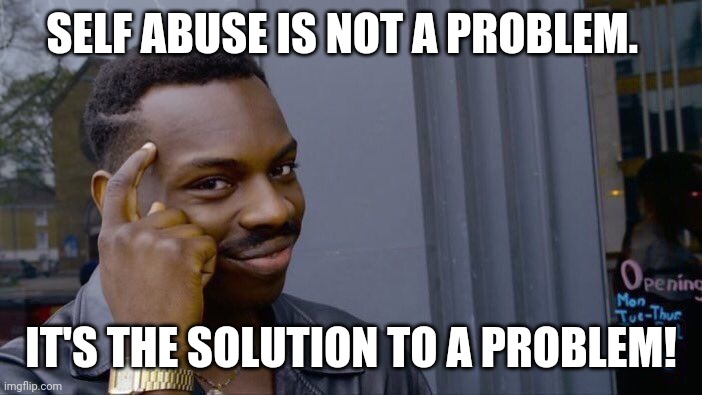 Roll Safe Think About It | SELF ABUSE IS NOT A PROBLEM. IT'S THE SOLUTION TO A PROBLEM! | image tagged in memes,roll safe think about it | made w/ Imgflip meme maker