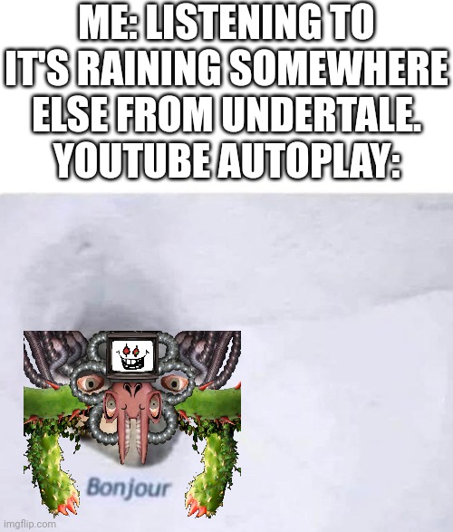 Bonjour | ME: LISTENING TO IT'S RAINING SOMEWHERE ELSE FROM UNDERTALE.
YOUTUBE AUTOPLAY: | image tagged in bonjour | made w/ Imgflip meme maker