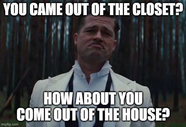 Nah, more like | YOU CAME OUT OF THE CLOSET? HOW ABOUT YOU COME OUT OF THE HOUSE? | image tagged in nah more like | made w/ Imgflip meme maker
