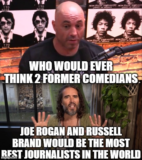 WHO WOULD EVER THINK 2 FORMER COMEDIANS; JOE ROGAN AND RUSSELL BRAND WOULD BE THE MOST BEST JOURNALISTS IN THE WORLD | image tagged in joe rogan jre,russell brand | made w/ Imgflip meme maker