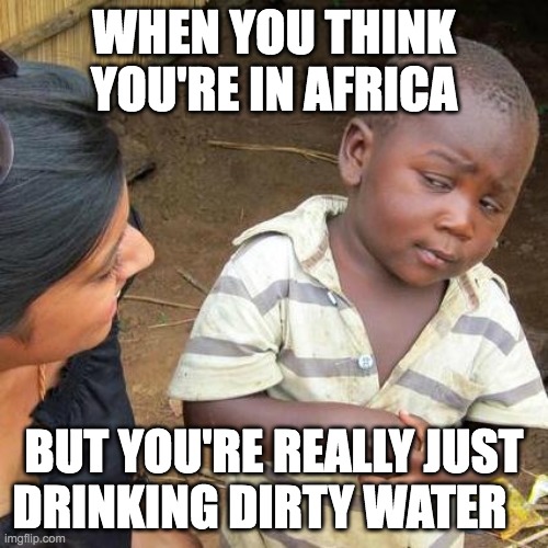 Thats ⭐️nasty⭐️ | WHEN YOU THINK YOU'RE IN AFRICA; BUT YOU'RE REALLY JUST DRINKING DIRTY WATER | image tagged in third world skeptical kid,africa,water,dirty,funny,disturbing | made w/ Imgflip meme maker
