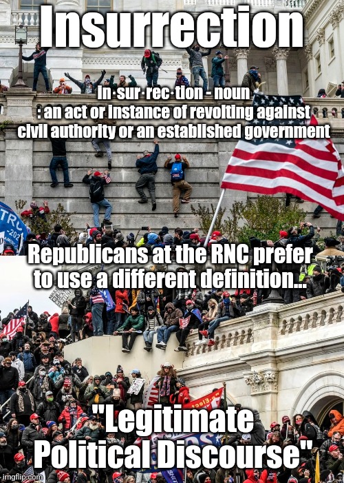 Insurrection... | Insurrection; in·​sur·​rec·​tion - noun
: an act or instance of revolting against civil authority or an established government; Republicans at the RNC prefer to use a different definition... "Legitimate Political Discourse" | made w/ Imgflip meme maker